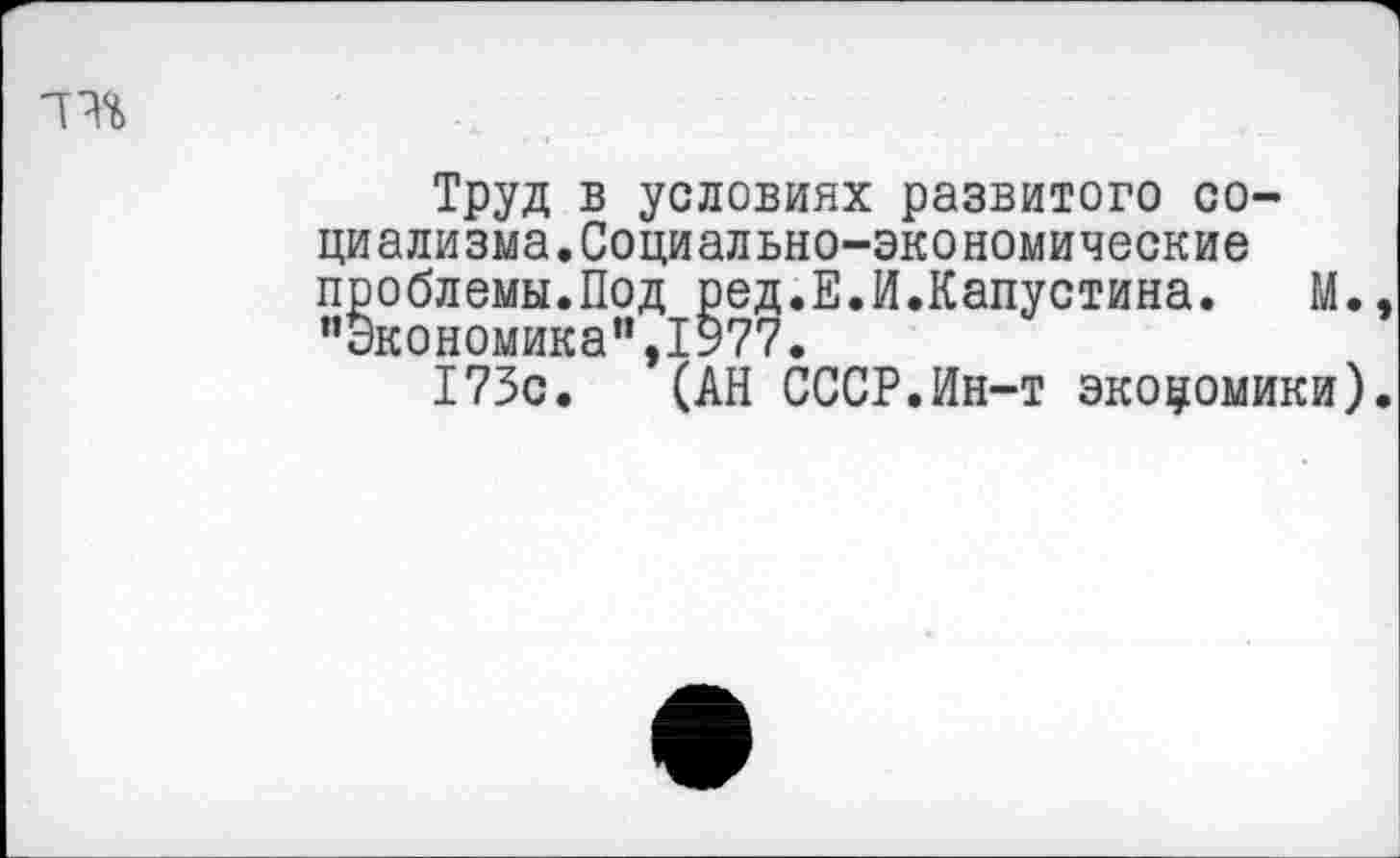 ﻿Труд в условиях развитого социализма. Социально-экономические проблемы.Под ред.Е.И.Капустина. М. "Экономика”,1977.
173с. (АН СССР.Ин-т экономики)